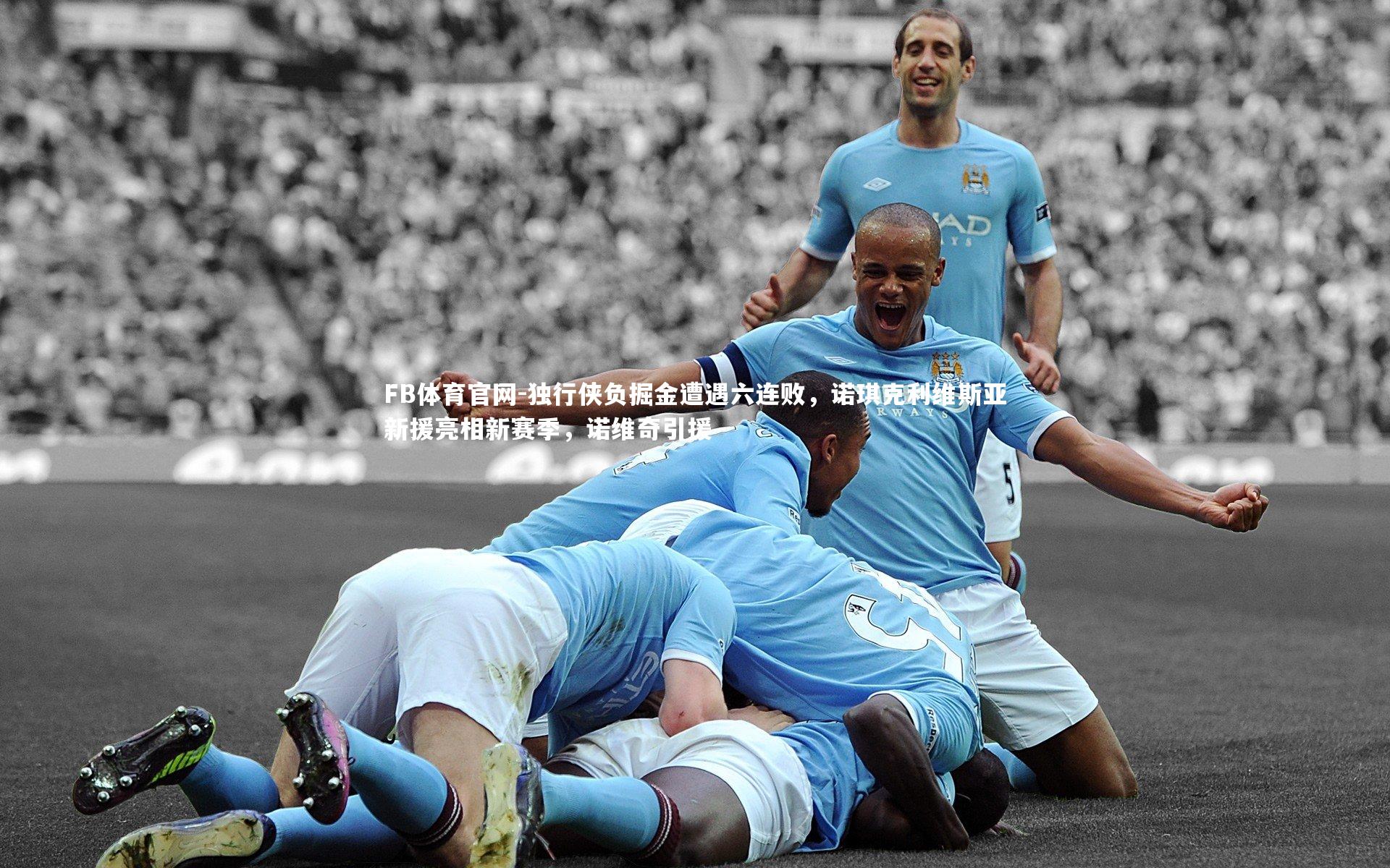 FB体育官网-独行侠负掘金遭遇六连败，诺琪克利维斯亚新援亮相新赛季，诺维奇引援