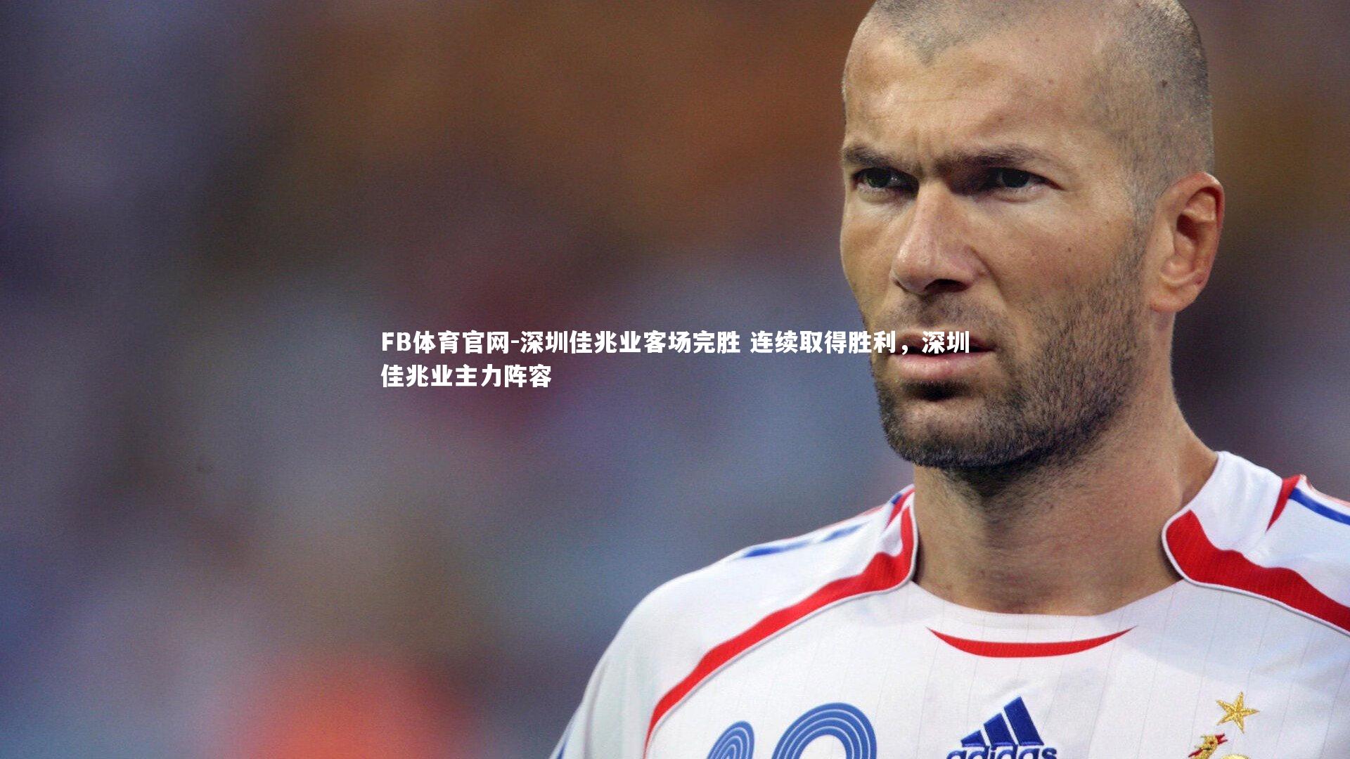 FB体育官网-深圳佳兆业客场完胜 连续取得胜利，深圳佳兆业主力阵容