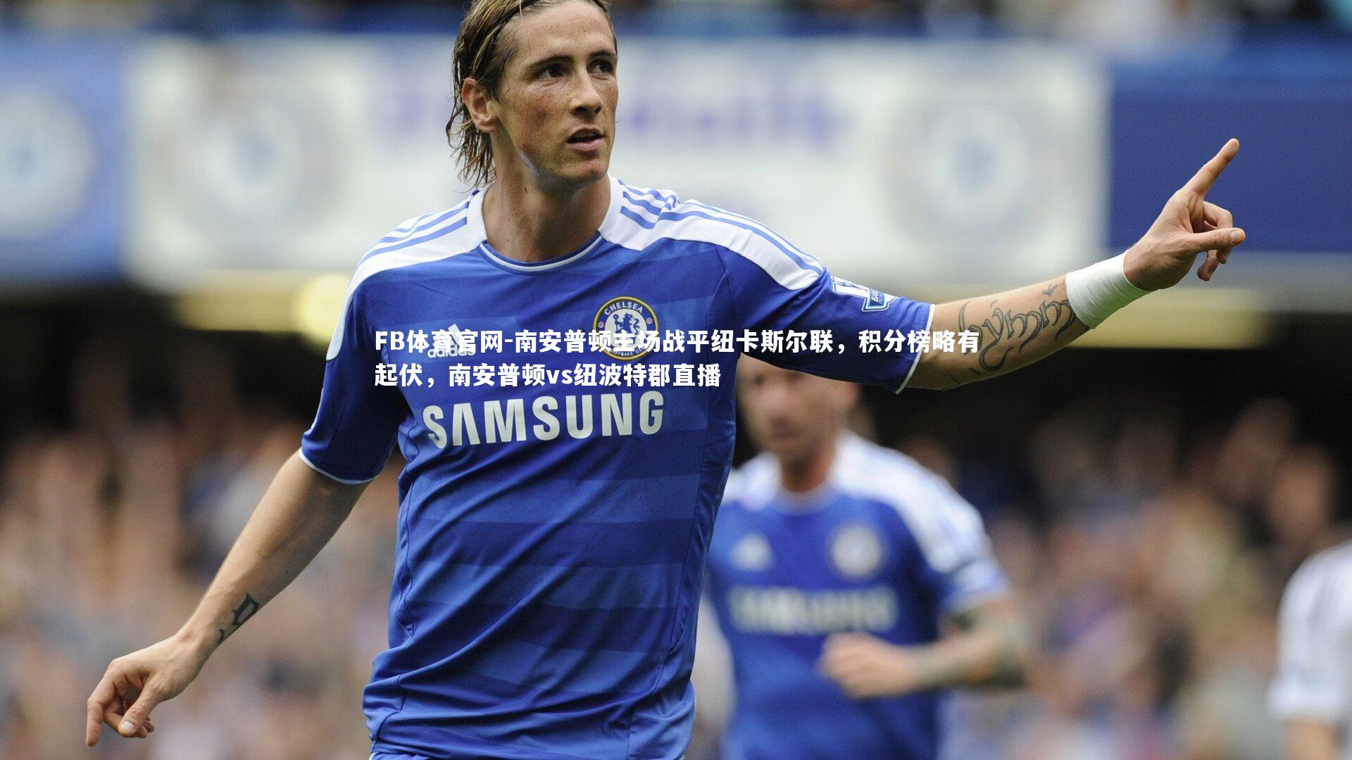 FB体育官网-南安普顿主场战平纽卡斯尔联，积分榜略有起伏，南安普顿vs纽波特郡直播