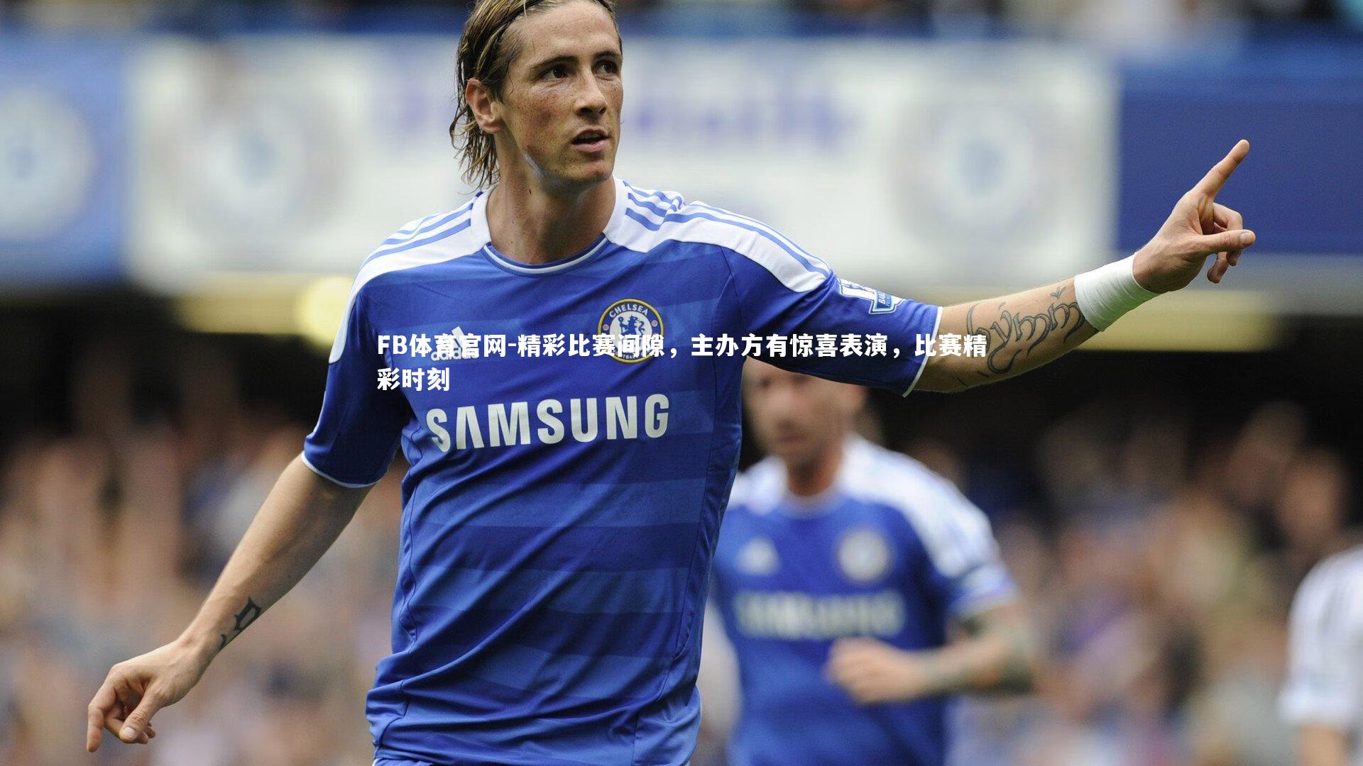 FB体育官网-精彩比赛间隙，主办方有惊喜表演，比赛精彩时刻