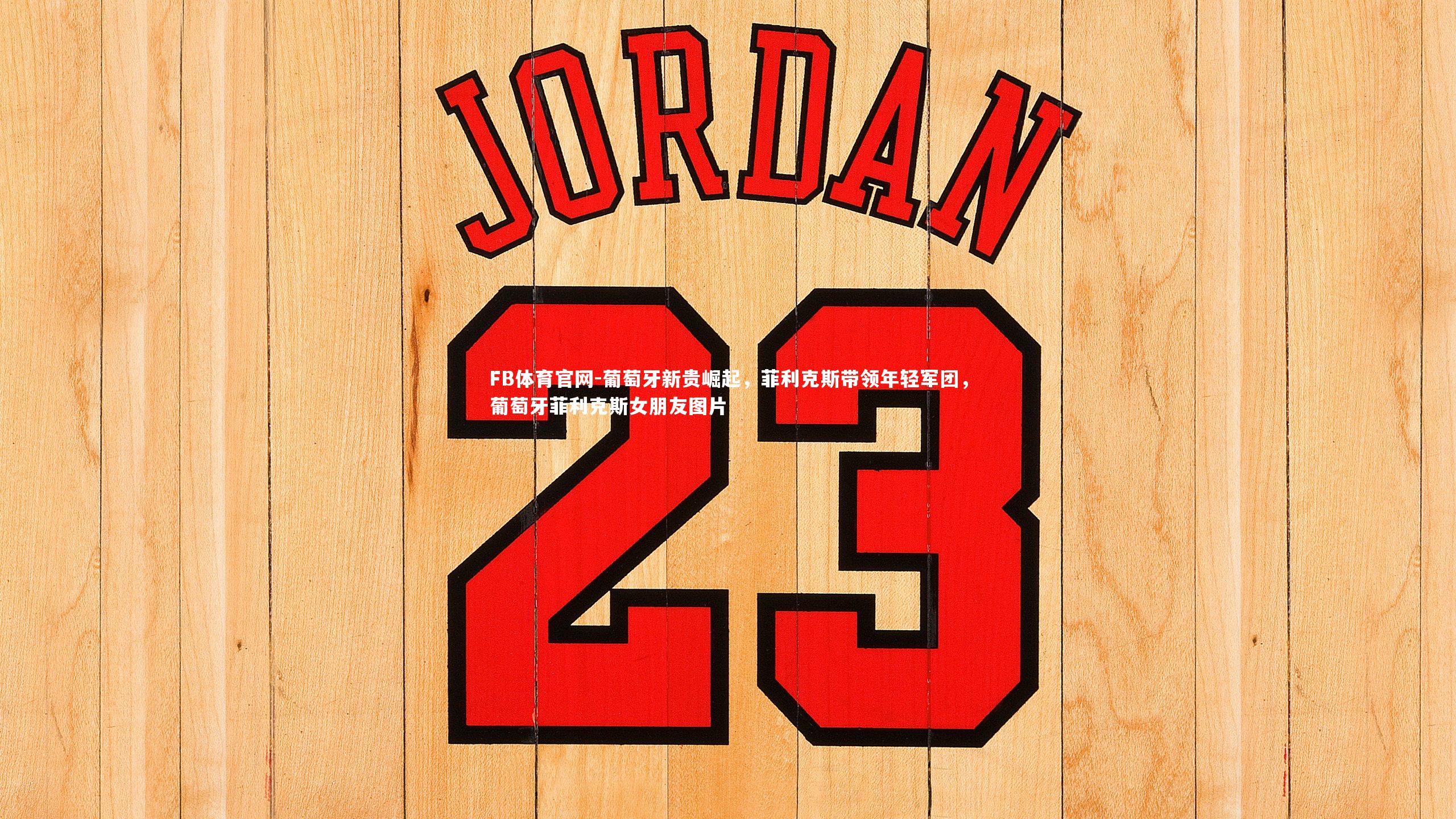 葡萄牙新贵崛起,菲利克斯带领年轻军团,葡萄牙菲利克斯女朋友图片