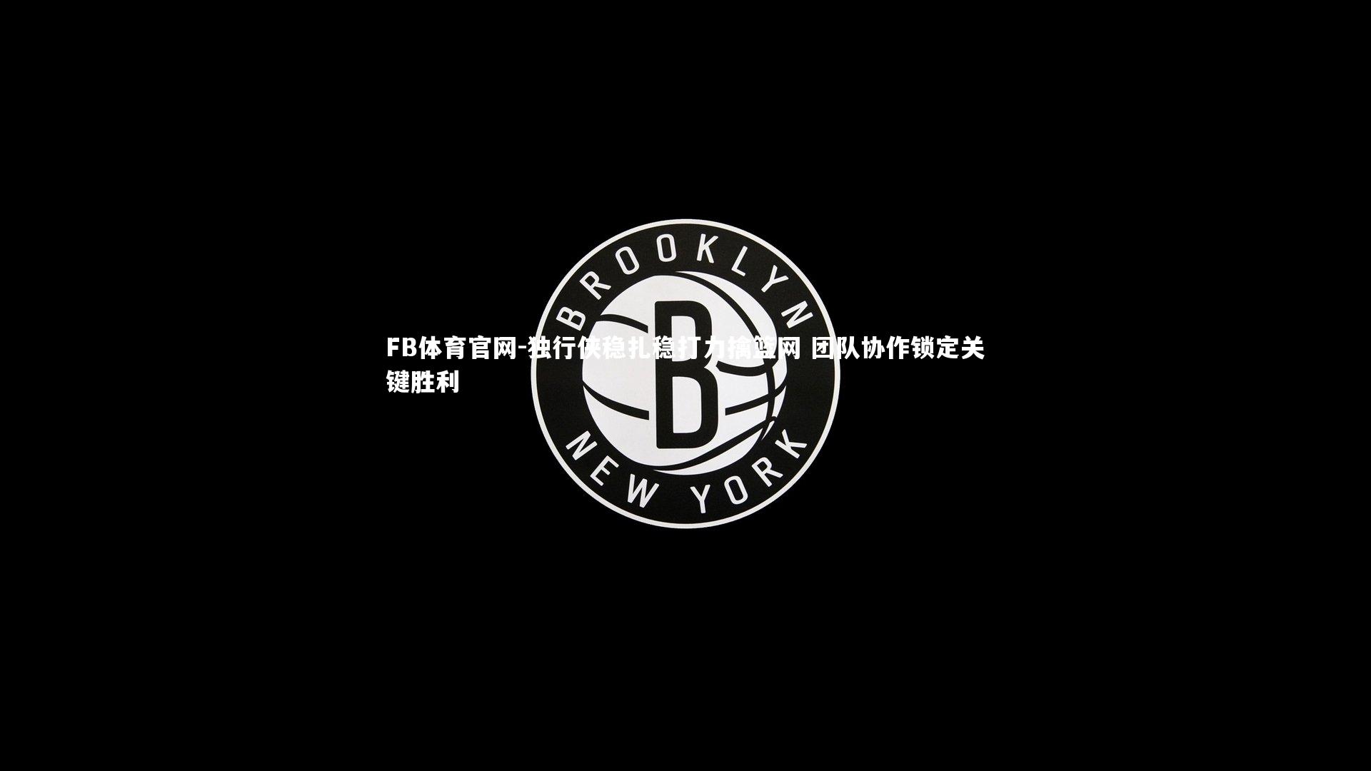 FB体育官网-独行侠稳扎稳打力擒篮网 团队协作锁定关键胜利