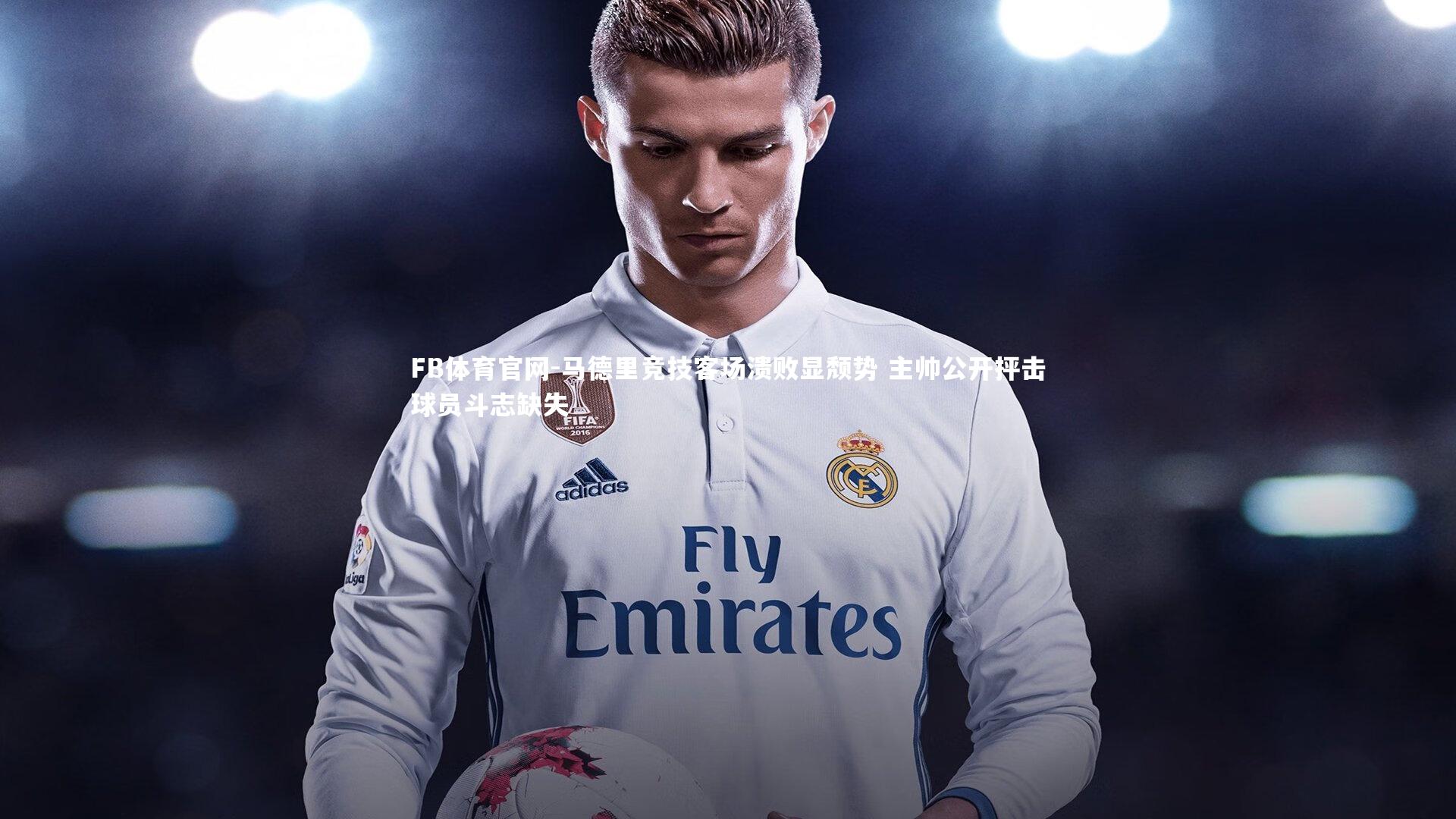 FB体育官网-马德里竞技客场溃败显颓势 主帅公开抨击球员斗志缺失