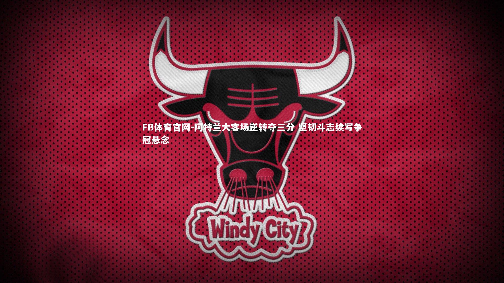 FB体育官网-阿特兰大客场逆转夺三分 坚韧斗志续写争冠悬念