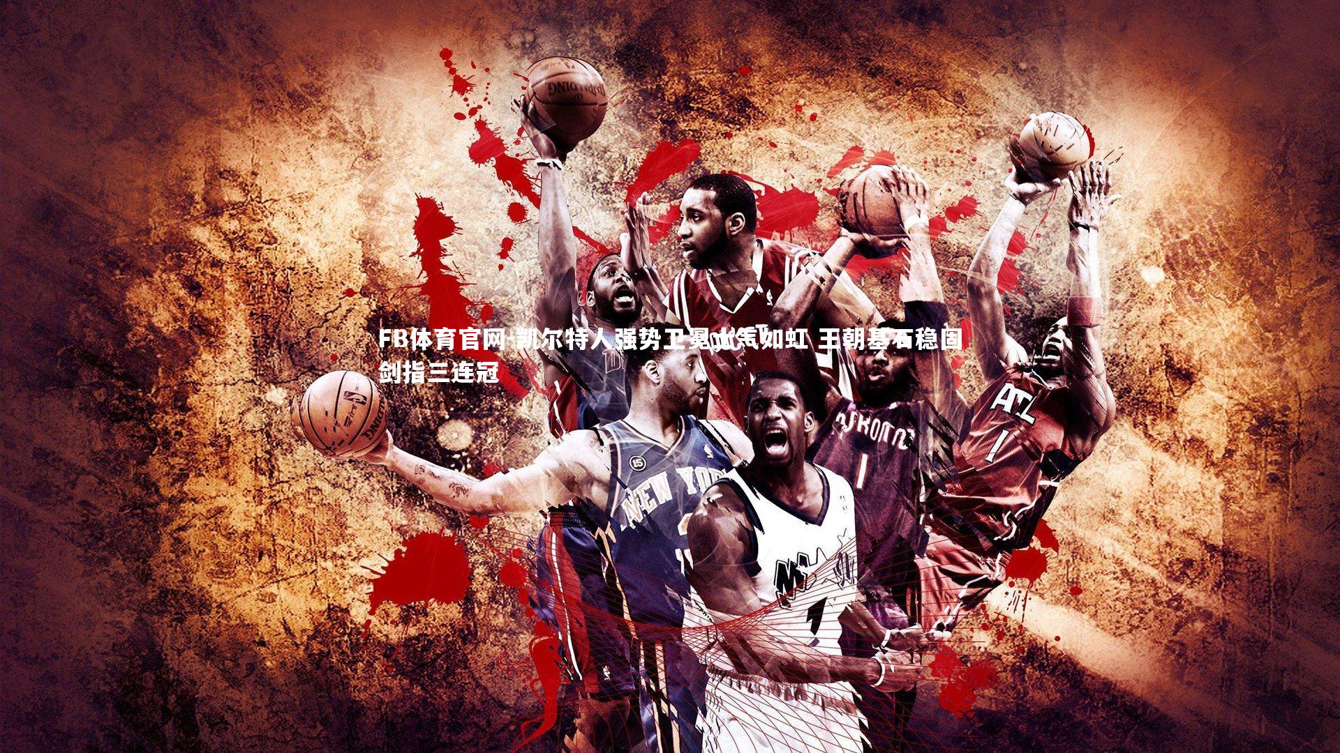 凯尔特人强势卫冕士气如虹 王朝基石稳固剑指三连冠