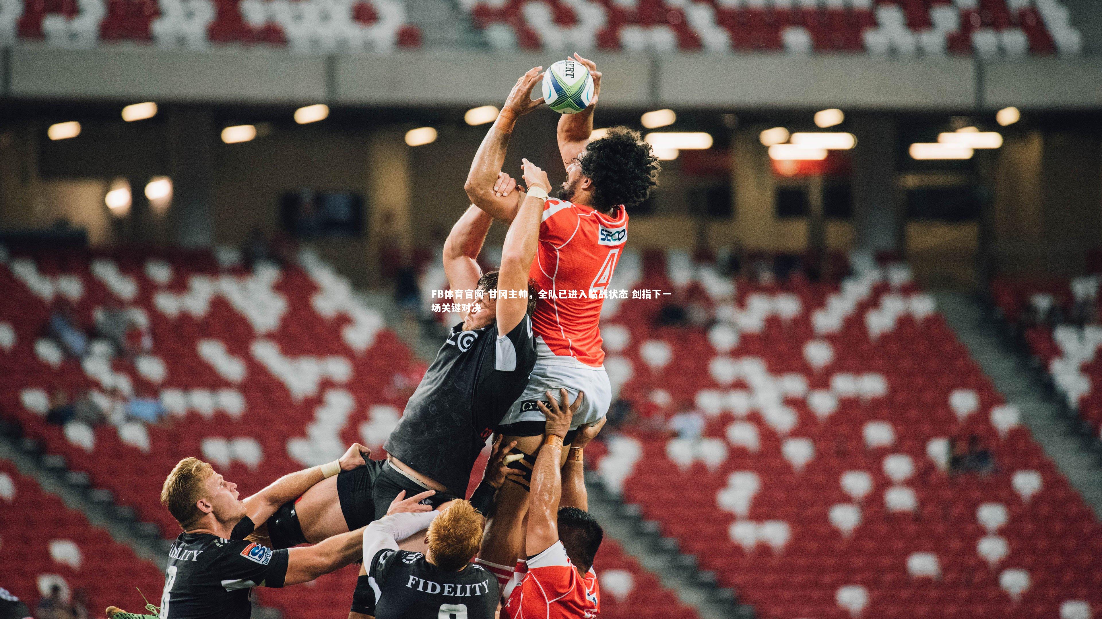 FB体育官网-甘冈主帅，全队已进入临战状态 剑指下一场关键对决